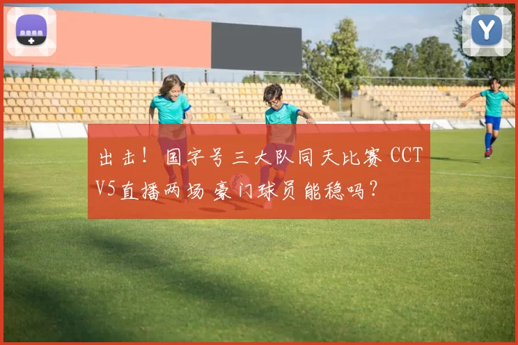 出击！国字号三大队同天比赛 CCTV5直播两场 豪门球员能稳吗？