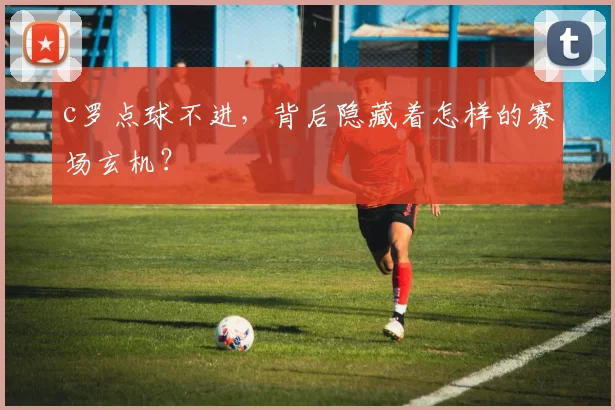 c罗点球不进，背后隐藏着怎样的赛场玄机？