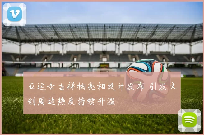 亚运会吉祥物亮相设计发布 引发文创周边热度持续升温