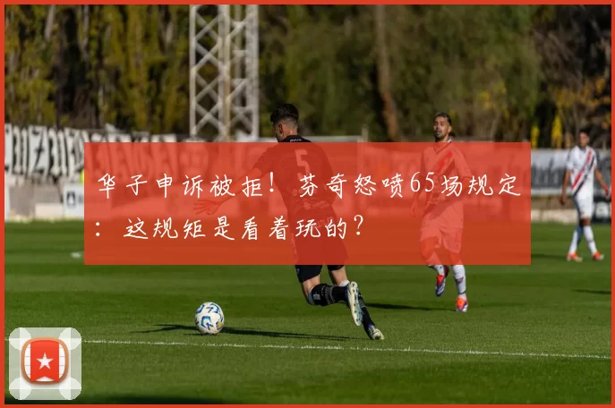 华子申诉被拒！芬奇怒喷65场规定：这规矩是看着玩的？