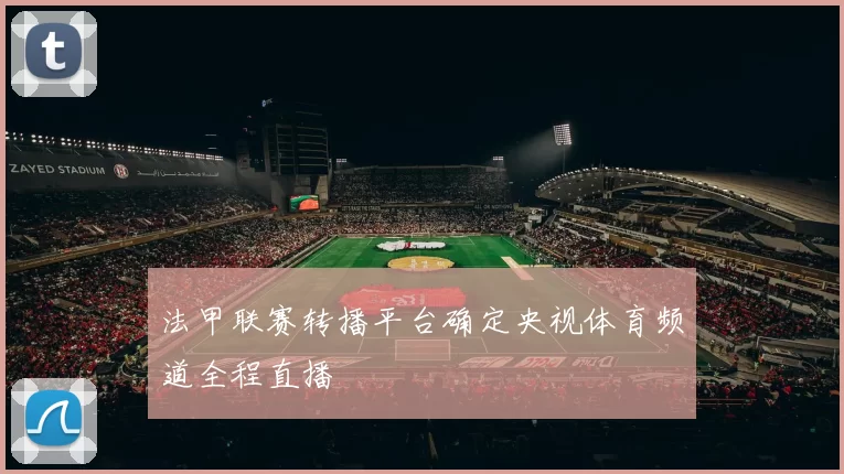 法甲联赛转播平台确定央视体育频道全程直播