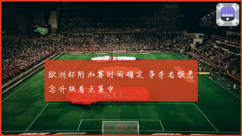 欧洲杯附加赛时间确定 争夺名额悬念升级看点集中