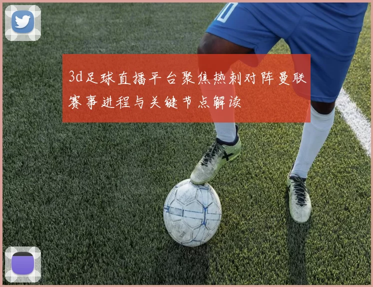 3d足球直播平台聚焦热刺对阵曼联赛事进程与关键节点解读