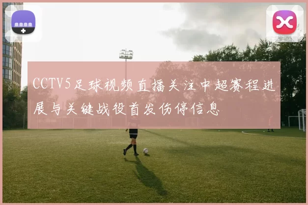 CCTV5足球视频直播关注中超赛程进展与关键战役首发伤停信息