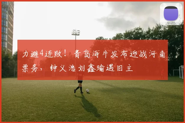 力避4连败！青岛海牛发布迎战河南票务，钟义浩刘鑫瑜遇旧主