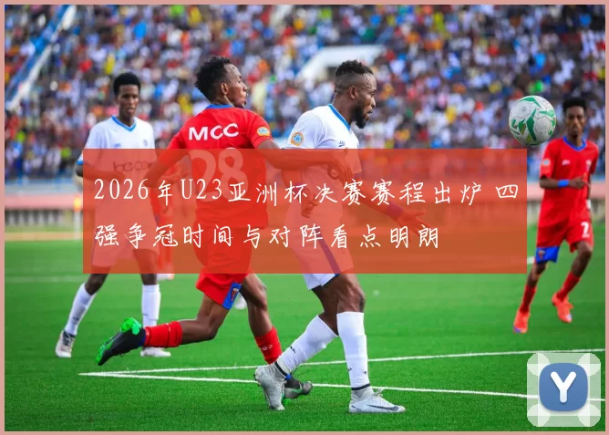 2026年U23亚洲杯决赛赛程出炉 四强争冠时间与对阵看点明朗