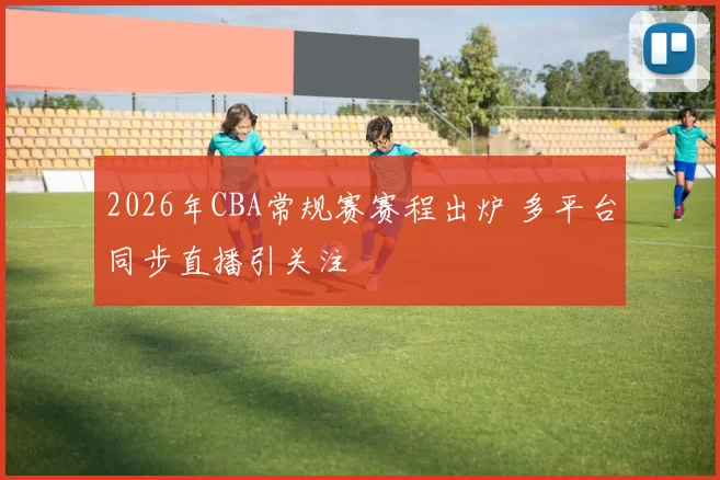 2026年CBA常规赛赛程出炉 多平台同步直播引关注