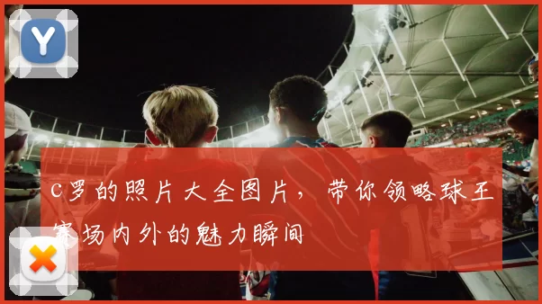 c罗的照片大全图片，带你领略球王赛场内外的魅力瞬间