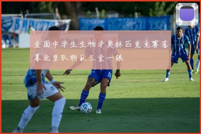 全国中学生生物学奥林匹克竞赛落幕北京队斩获三金一银