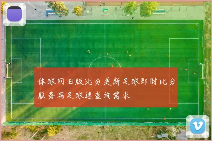 体球网旧版比分更新足球即时比分服务满足球迷查询需求