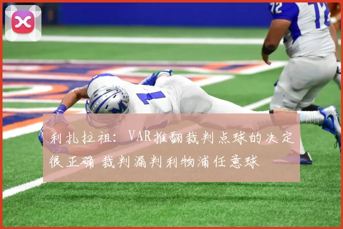利扎拉祖：VAR推翻裁判点球的决定很正确 裁判漏判利物浦任意球