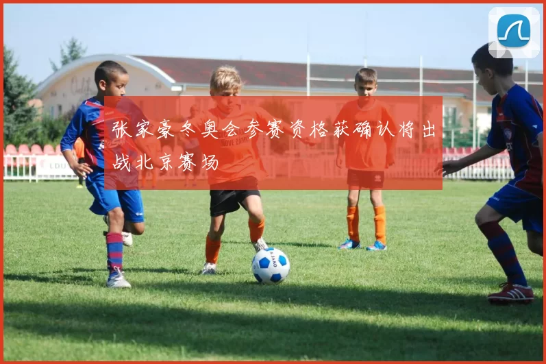 张家豪冬奥会参赛资格获确认将出战北京赛场