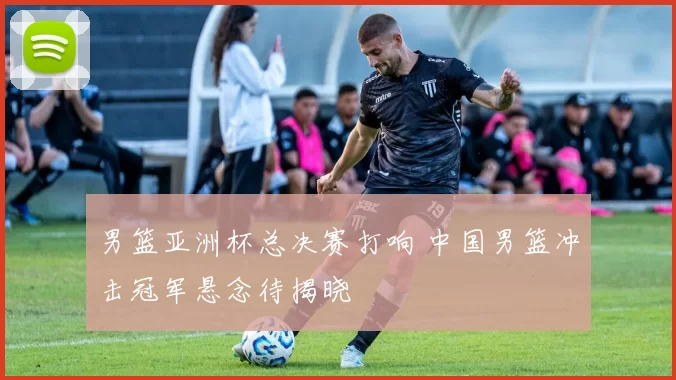 男篮亚洲杯总决赛打响 中国男篮冲击冠军悬念待揭晓