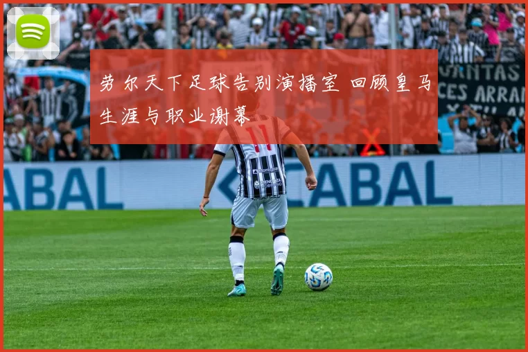 劳尔天下足球告别演播室 回顾皇马生涯与职业谢幕