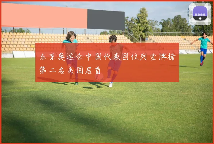 东京奥运会中国代表团位列金牌榜第二名美国居首