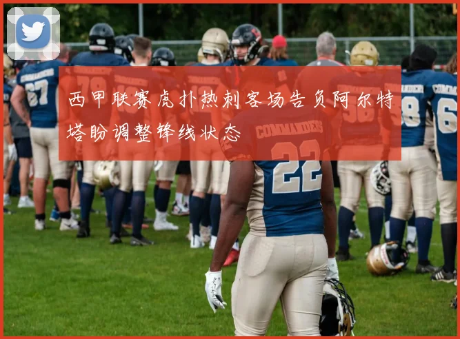 西甲联赛虎扑热刺客场告负阿尔特塔盼调整锋线状态