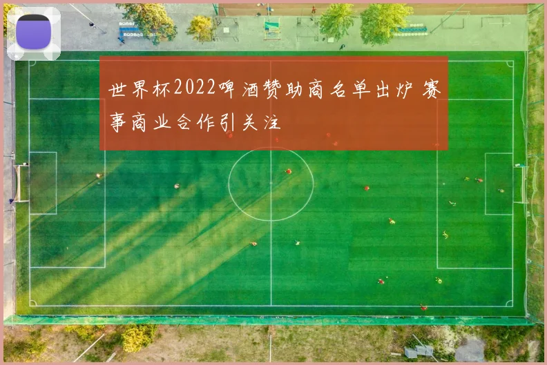 世界杯2022啤酒赞助商名单出炉 赛事商业合作引关注