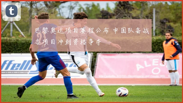 巴黎奥运项目赛程公布 中国队备战各项目冲刺资格争夺