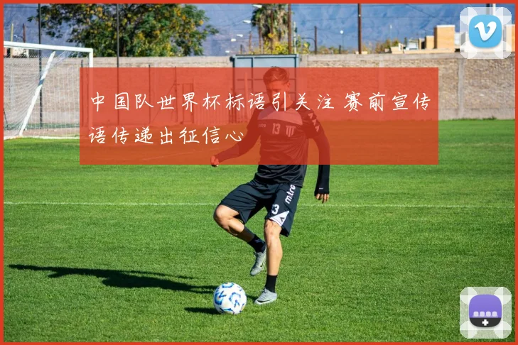 中国队世界杯标语引关注 赛前宣传语传递出征信心