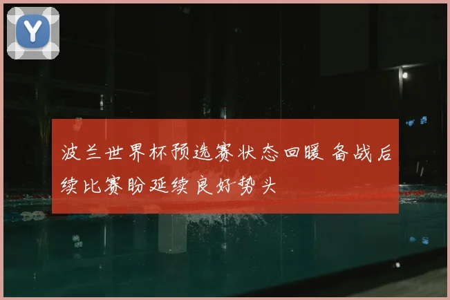 波兰世界杯预选赛状态回暖 备战后续比赛盼延续良好势头