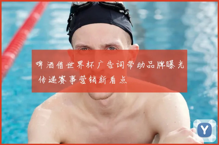 啤酒借世界杯广告词带动品牌曝光 传递赛事营销新看点