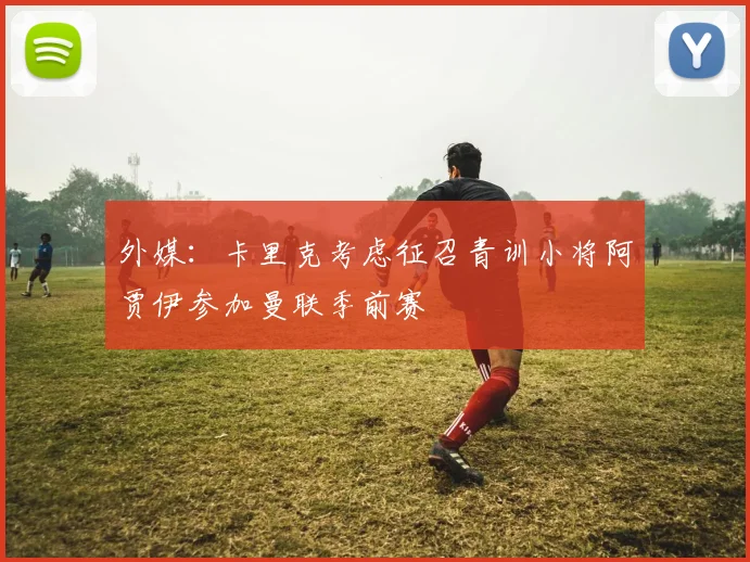 外媒：卡里克考虑征召青训小将阿贾伊参加曼联季前赛