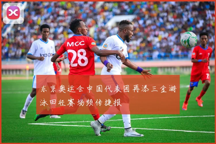 东京奥运会中国代表团再添三金游泳田径赛场频传捷报