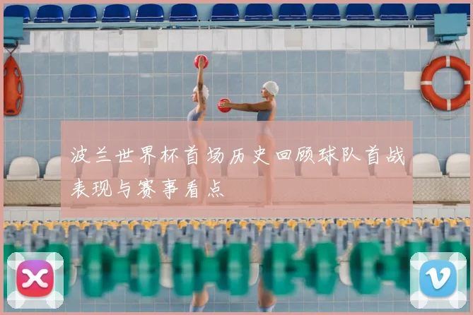 波兰世界杯首场历史回顾球队首战表现与赛事看点