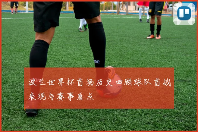 波兰世界杯首场历史回顾球队首战表现与赛事看点
