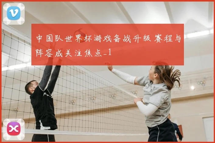 中国队世界杯游戏备战升级 赛程与阵容成关注焦点_1