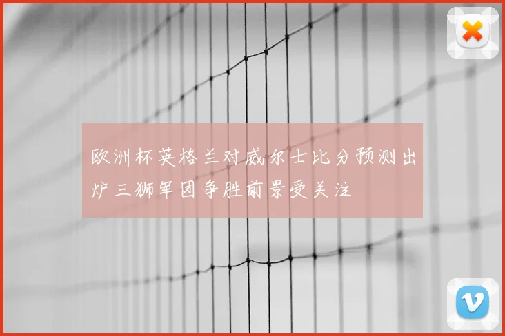 欧洲杯英格兰对威尔士比分预测出炉三狮军团争胜前景受关注